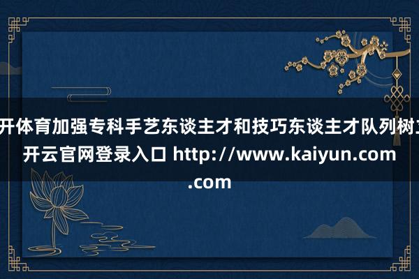 云开体育加强专科手艺东谈主才和技巧东谈主才队列树立-开云官网登录入口 http://www.kaiyun.com