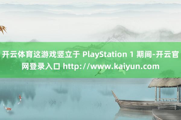 开云体育这游戏竖立于 PlayStation 1 期间-开云官网登录入口 http://www.kaiyun.com