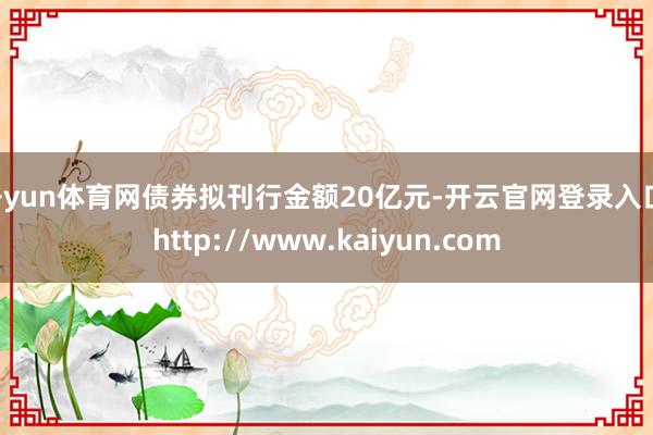 开yun体育网债券拟刊行金额20亿元-开云官网登录入口 http://www.kaiyun.com