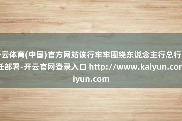 开云体育(中国)官方网站该行牢牢围绕东说念主行总行责任部署-开云官网登录入口 http://www.kaiyun.com
