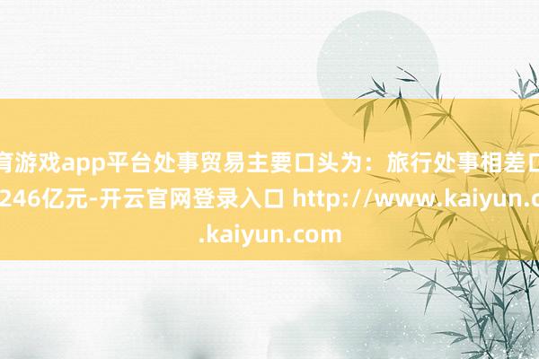 体育游戏app平台处事贸易主要口头为:旅行处事相差口范畴2246亿元-开云官网登录入口 http://www.kaiyun.com