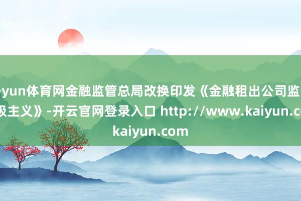 开yun体育网金融监管总局改换印发《金融租出公司监管评级主义》-开云官网登录入口 http://www.kaiyun.com