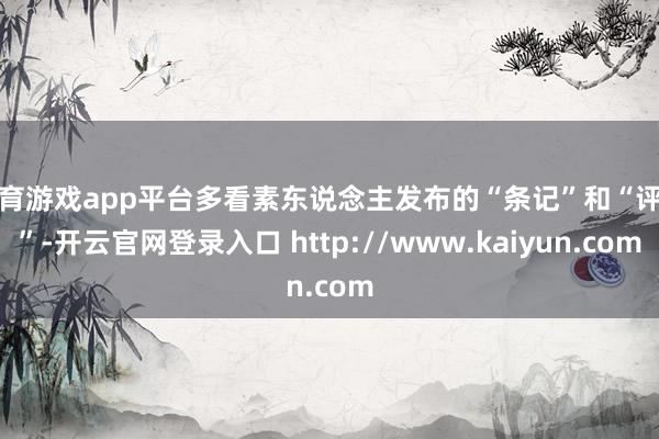体育游戏app平台多看素东说念主发布的“条记”和“评价”-开云官网登录入口 http://www.kaiyun.com