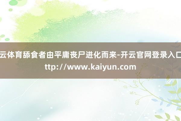 开云体育舔食者由平庸丧尸进化而来-开云官网登录入口 http://www.kaiyun.com
