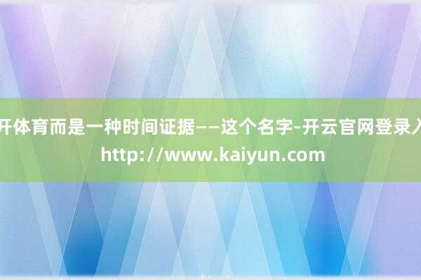 云开体育而是一种时间证据——这个名字-开云官网登录入口 http://www.kaiyun.com