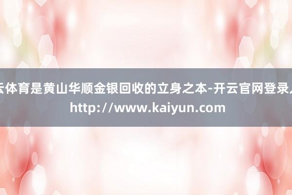 开云体育是黄山华顺金银回收的立身之本-开云官网登录入口 http://www.kaiyun.com