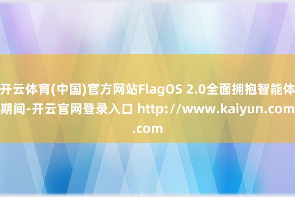 开云体育(中国)官方网站FlagOS 2.0全面拥抱智能体期间-开云官网登录入口 http://www.kaiyun.com
