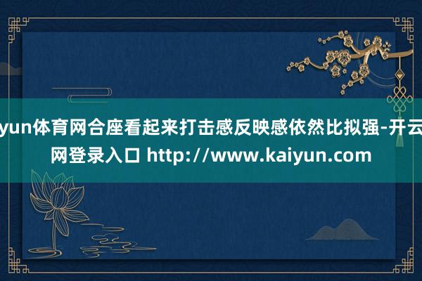 开yun体育网合座看起来打击感反映感依然比拟强-开云官网登录入口 http://www.kaiyun.com