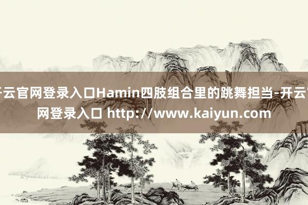 开云官网登录入口Hamin四肢组合里的跳舞担当-开云官网登录入口 http://www.kaiyun.com