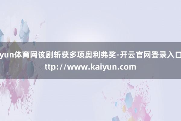 开yun体育网该剧斩获多项奥利弗奖-开云官网登录入口 http://www.kaiyun.com