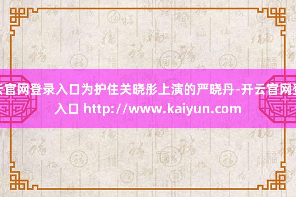 开云官网登录入口为护住关晓彤上演的严晓丹-开云官网登录入口 http://www.kaiyun.com