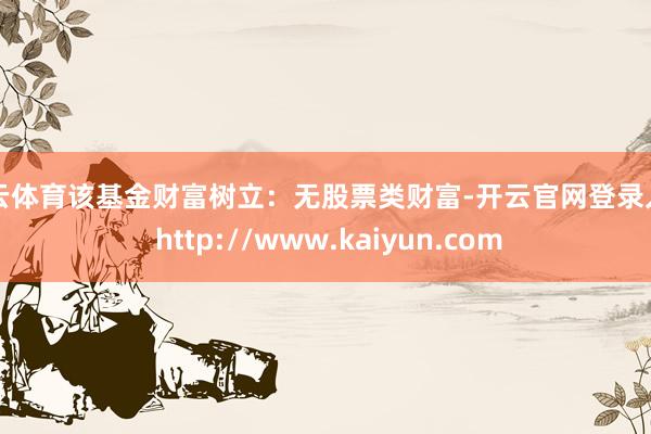 开云体育该基金财富树立：无股票类财富-开云官网登录入口 http://www.kaiyun.com