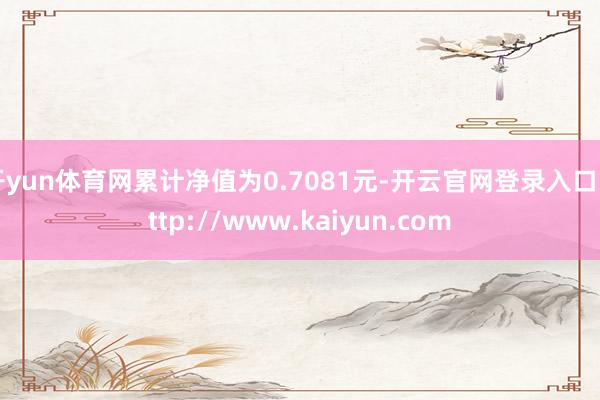 开yun体育网累计净值为0.7081元-开云官网登录入口 http://www.kaiyun.com