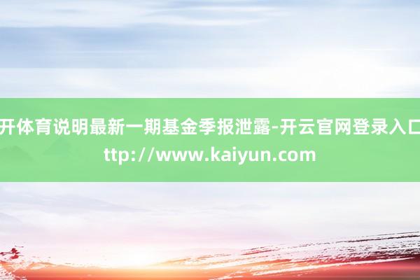 云开体育说明最新一期基金季报泄露-开云官网登录入口 http://www.kaiyun.com
