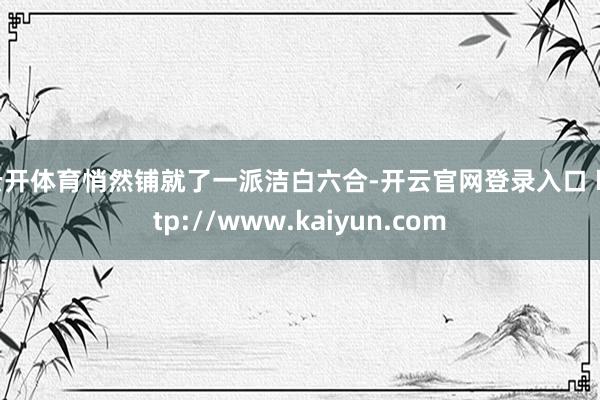 云开体育悄然铺就了一派洁白六合-开云官网登录入口 http://www.kaiyun.com