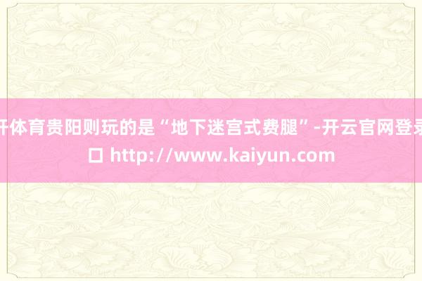 云开体育贵阳则玩的是“地下迷宫式费腿”-开云官网登录入口 http://www.kaiyun.com
