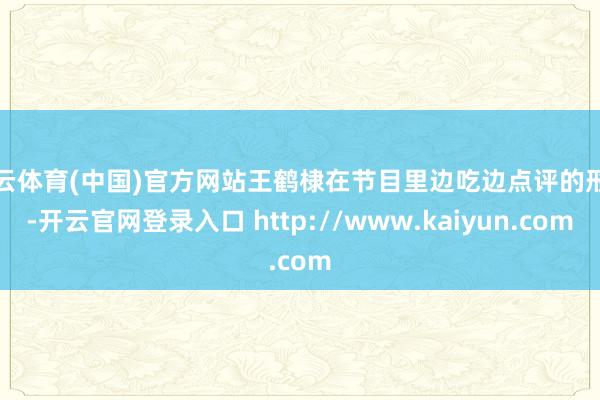 开云体育(中国)官方网站王鹤棣在节目里边吃边点评的形式-开云官网登录入口 http://www.kaiyun.com