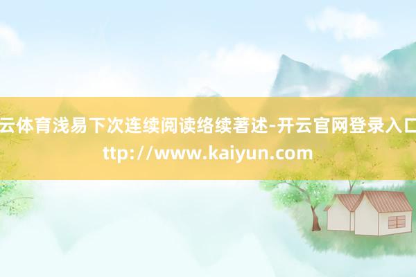 开云体育浅易下次连续阅读络续著述-开云官网登录入口 http://www.kaiyun.com