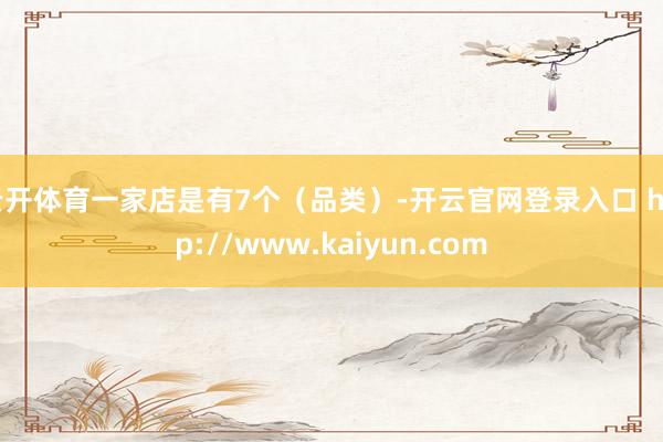 云开体育一家店是有7个（品类）-开云官网登录入口 http://www.kaiyun.com