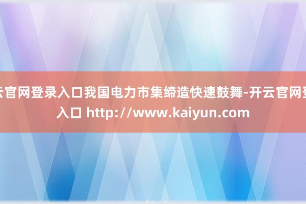 开云官网登录入口我国电力市集缔造快速鼓舞-开云官网登录入口 http://www.kaiyun.com