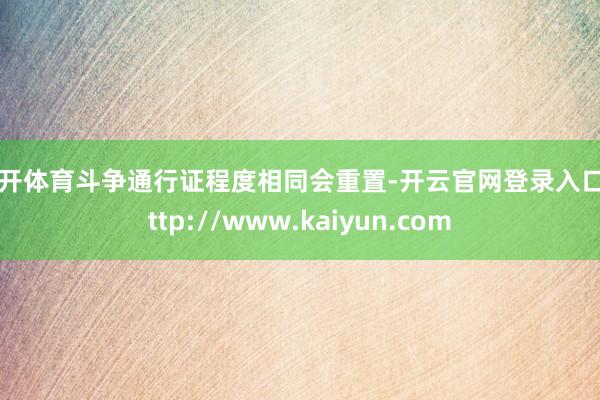 云开体育斗争通行证程度相同会重置-开云官网登录入口 http://www.kaiyun.com