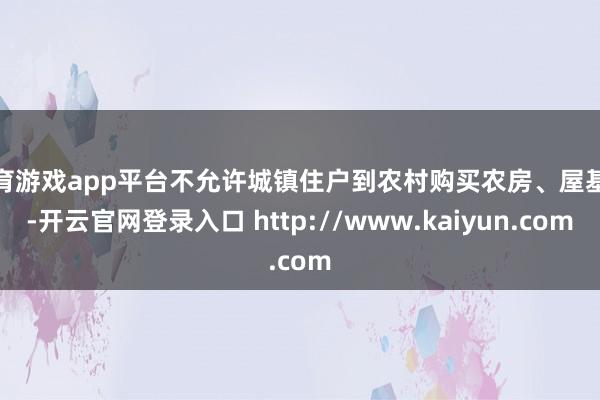 体育游戏app平台不允许城镇住户到农村购买农房、屋基地-开云官网登录入口 http://www.kaiyun.com