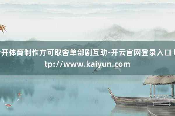 云开体育制作方可取舍单部剧互助-开云官网登录入口 http://www.kaiyun.com