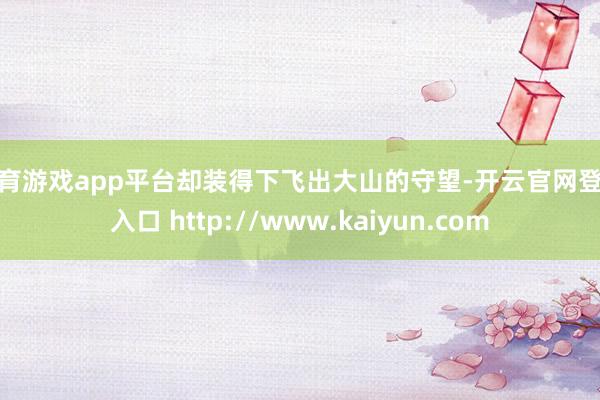 体育游戏app平台却装得下飞出大山的守望-开云官网登录入口 http://www.kaiyun.com