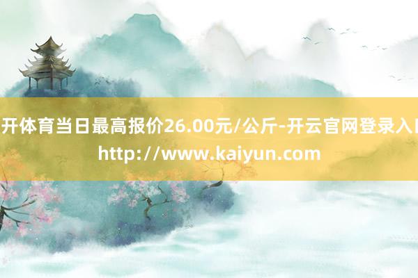 云开体育当日最高报价26.00元/公斤-开云官网登录入口 http://www.kaiyun.com