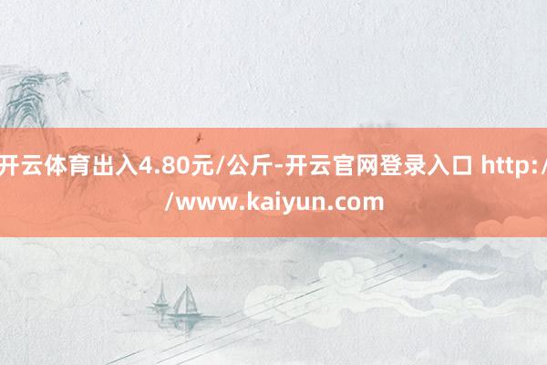 开云体育出入4.80元/公斤-开云官网登录入口 http://www.kaiyun.com