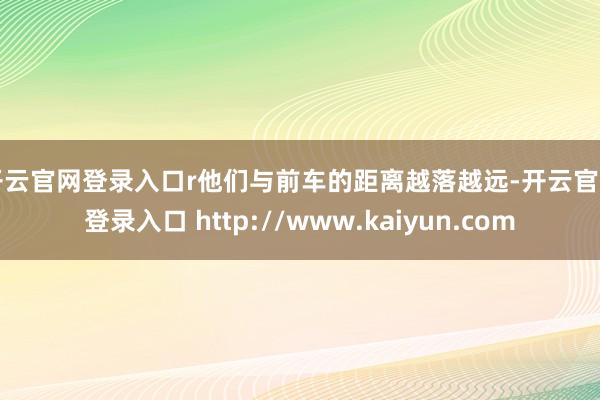 开云官网登录入口r　　他们与前车的距离越落越远-开云官网登录入口 http://www.kaiyun.com