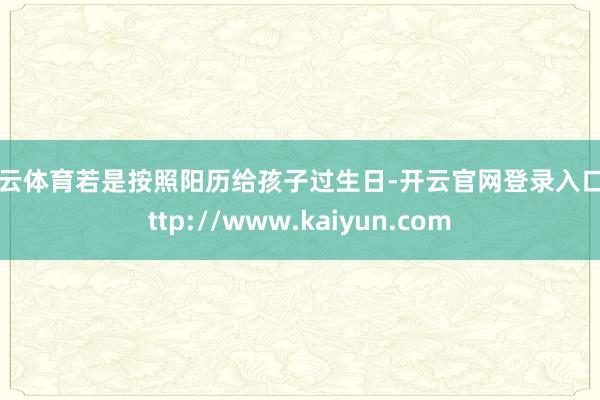 开云体育若是按照阳历给孩子过生日-开云官网登录入口 http://www.kaiyun.com