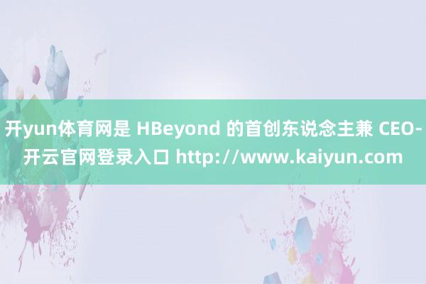 开yun体育网是 HBeyond 的首创东说念主兼 CEO-开云官网登录入口 http://www.kaiyun.com