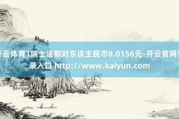 开云体育1瑞士法郎对东谈主民币8.0156元-开云官网登录入口 http://www.kaiyun.com