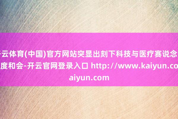 开云体育(中国)官方网站突显出刻下科技与医疗赛说念的高度和会-开云官网登录入口 http://www.kaiyun.com