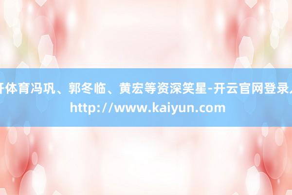 云开体育冯巩、郭冬临、黄宏等资深笑星-开云官网登录入口 http://www.kaiyun.com