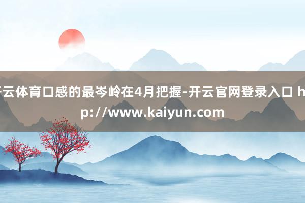 开云体育口感的最岑岭在4月把握-开云官网登录入口 http://www.kaiyun.com