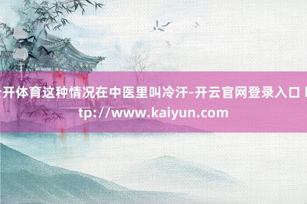 云开体育这种情况在中医里叫冷汗-开云官网登录入口 http://www.kaiyun.com