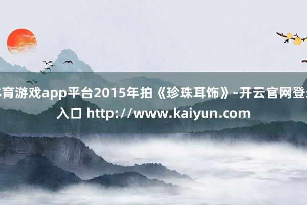 体育游戏app平台2015年拍《珍珠耳饰》-开云官网登录入口 http://www.kaiyun.com