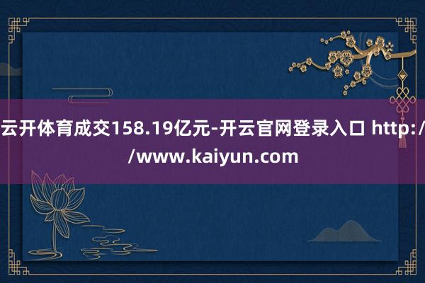 云开体育成交158.19亿元-开云官网登录入口 http://www.kaiyun.com