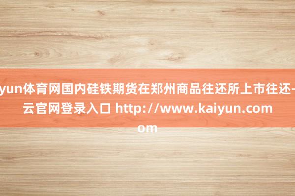 开yun体育网国内硅铁期货在郑州商品往还所上市往还-开云官网登录入口 http://www.kaiyun.com