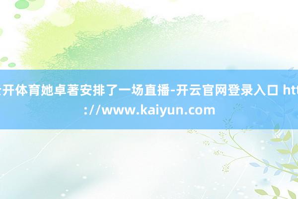 云开体育她卓著安排了一场直播-开云官网登录入口 http://www.kaiyun.com