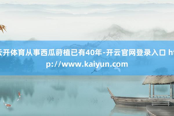 云开体育从事西瓜莳植已有40年-开云官网登录入口 http://www.kaiyun.com