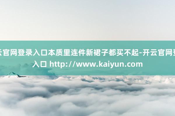 开云官网登录入口本质里连件新裙子都买不起-开云官网登录入口 http://www.kaiyun.com