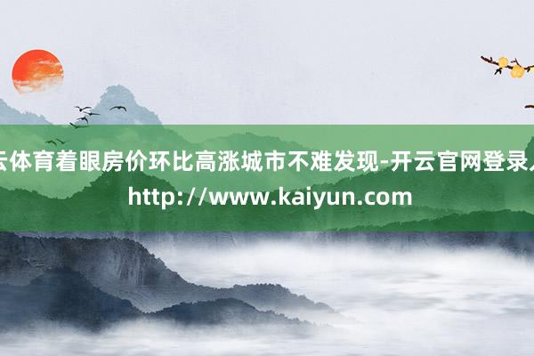 开云体育着眼房价环比高涨城市不难发现-开云官网登录入口 http://www.kaiyun.com