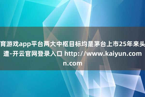 体育游戏app平台两大中枢目标均是茅台上市25年来头一遭-开云官网登录入口 http://www.kaiyun.com