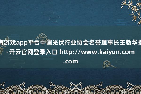 体育游戏app平台中国光伏行业协会名誉理事长王勃华指出-开云官网登录入口 http://www.kaiyun.com