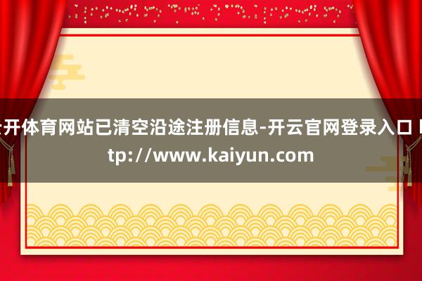 云开体育网站已清空沿途注册信息-开云官网登录入口 http://www.kaiyun.com