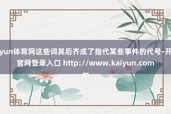 开yun体育网这些词其后齐成了指代某些事件的代号-开云官网登录入口 http://www.kaiyun.com