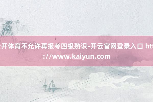 云开体育不允许再报考四级熟识-开云官网登录入口 http://www.kaiyun.com